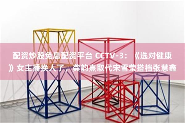 配资炒股免息配资平台 CCTV-3：《选对健康》女主播换人了，龚韵熹取代宋雪莹搭档张慧鑫