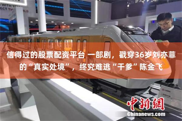信得过的股票配资平台 一部剧，戳穿36岁刘亦菲的“真实处境”，终究难逃“干爹”陈金飞