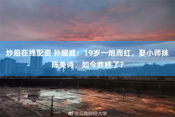 炒股在线配资 孙耀威：19岁一炮而红，娶小师妹陈美诗，如今咋样了？