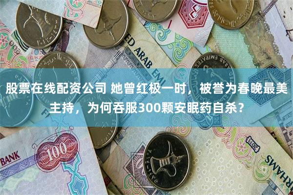 股票在线配资公司 她曾红极一时，被誉为春晚最美主持，为何吞服300颗安眠药自杀？