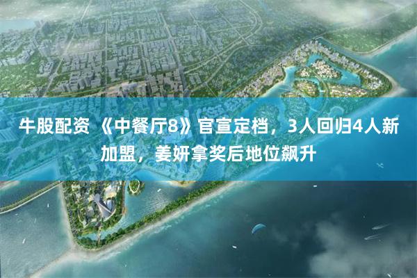 牛股配资 《中餐厅8》官宣定档，3人回归4人新加盟，姜妍拿奖后地位飙升