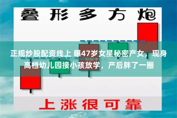正规炒股配资线上 曝47岁女星秘密产女，现身高档幼儿园接小孩放学，产后胖了一圈