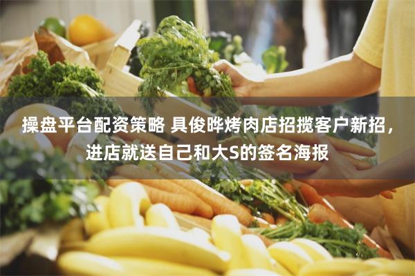 操盘平台配资策略 具俊晔烤肉店招揽客户新招，进店就送自己和大S的签名海报