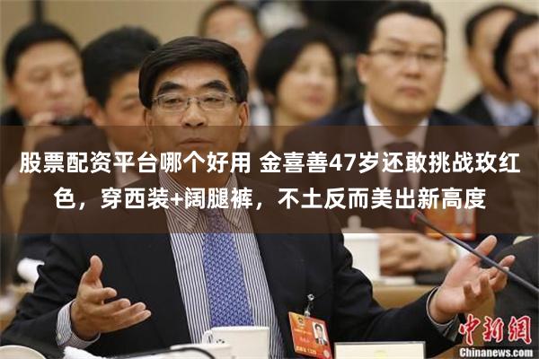 股票配资平台哪个好用 金喜善47岁还敢挑战玫红色，穿西装+阔腿裤，不土反而美出新高度