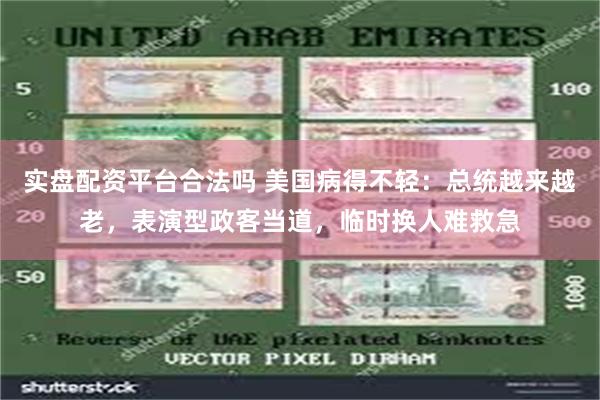 实盘配资平台合法吗 美国病得不轻：总统越来越老，表演型政客当道，临时换人难救急