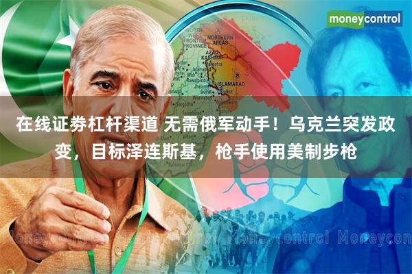 在线证劵杠杆渠道 无需俄军动手！乌克兰突发政变，目标泽连斯基，枪手使用美制步枪