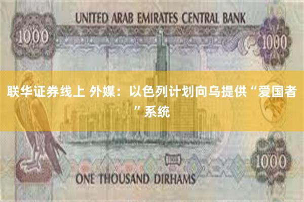联华证券线上 外媒：以色列计划向乌提供“爱国者”系统
