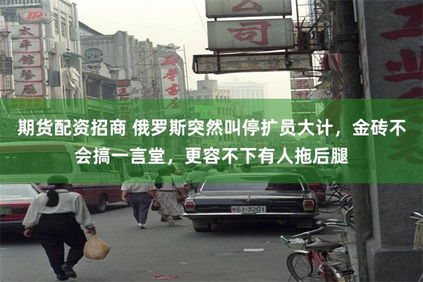 期货配资招商 俄罗斯突然叫停扩员大计，金砖不会搞一言堂，更容不下有人拖后腿