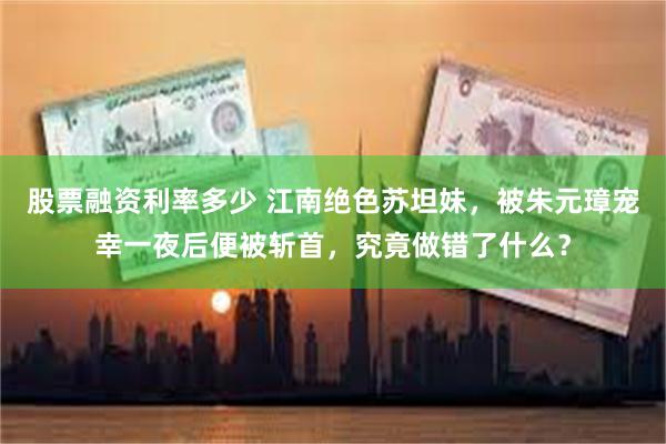 股票融资利率多少 江南绝色苏坦妹，被朱元璋宠幸一夜后便被斩首，究竟做错了什么？