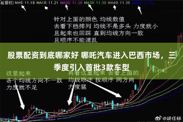股票配资到底哪家好 哪吒汽车进入巴西市场，三季度引入首批3款车型