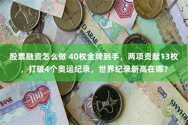 股票融资怎么做 40枚金牌到手，两项贡献13枚，打破4个奥运纪录，世界纪录新高在哪？