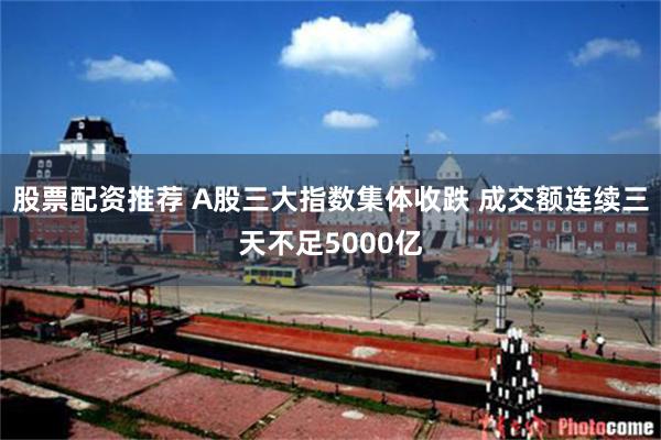 股票配资推荐 A股三大指数集体收跌 成交额连续三天不足5000亿