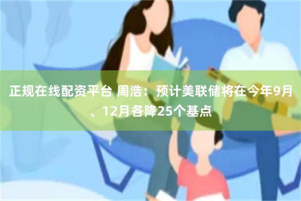 正规在线配资平台 周浩：预计美联储将在今年9月、12月各降25个基点