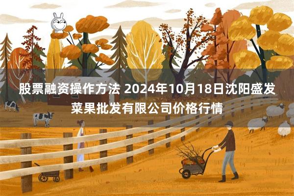 股票融资操作方法 2024年10月18日沈阳盛发菜果批发有限公司价格行情