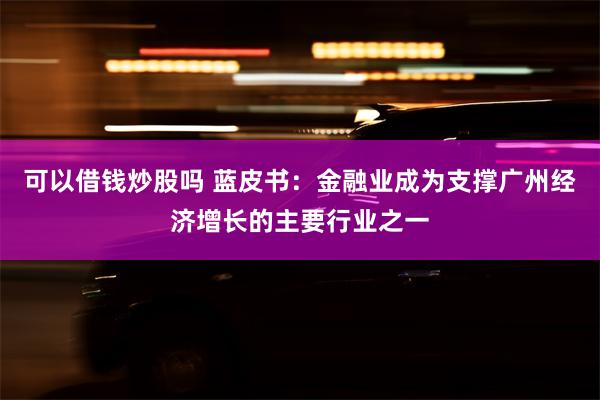 可以借钱炒股吗 蓝皮书：金融业成为支撑广州经济增长的主要行业之一