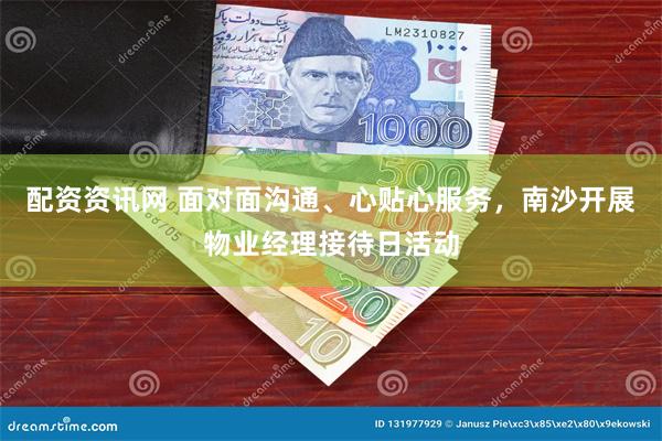 配资资讯网 面对面沟通、心贴心服务，南沙开展物业经理接待日活动