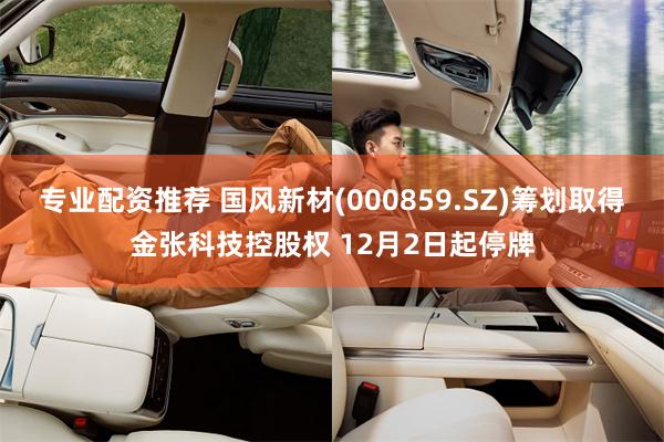 专业配资推荐 国风新材(000859.SZ)筹划取得金张科技控股权 12月2日起停牌
