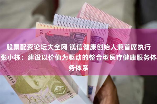 股票配资论坛大全网 镁信健康创始人兼首席执行官张小栋：建设以价值为驱动的整合型医疗健康服务体系