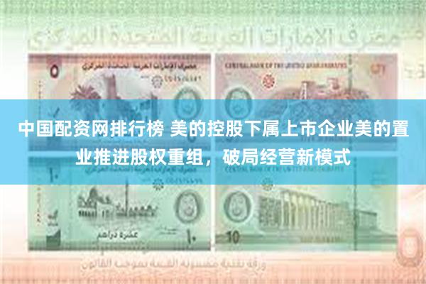中国配资网排行榜 美的控股下属上市企业美的置业推进股权重组，破局经营新模式