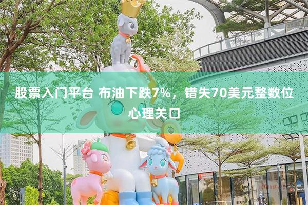 股票入门平台 布油下跌7%，错失70美元整数位心理关口