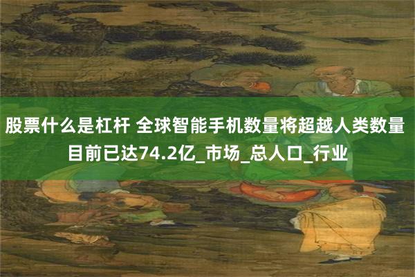 股票什么是杠杆 全球智能手机数量将超越人类数量 目前已达74.2亿_市场_总人口_行业