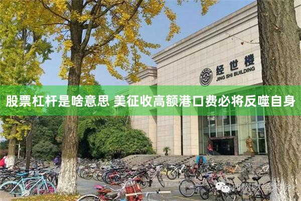 股票杠杆是啥意思 美征收高额港口费必将反噬自身
