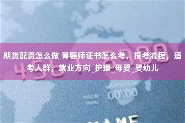 期货配资怎么做 育婴师证书怎么考，报考流程，适考人群，就业方向_护理_母婴_婴幼儿