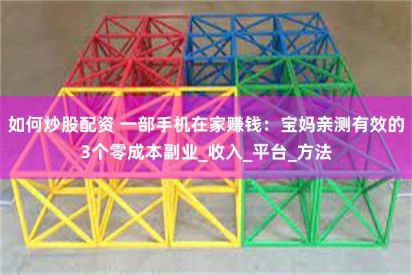 如何炒股配资 一部手机在家赚钱：宝妈亲测有效的3个零成本副业_收入_平台_方法