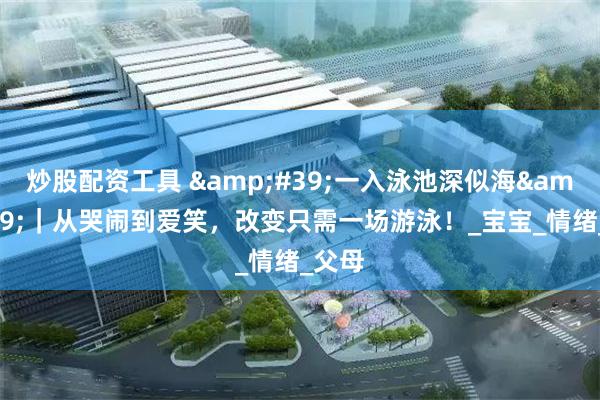 炒股配资工具 &#39;一入泳池深似海&#39;｜从哭闹到爱笑，改变只需一场游泳！_宝宝_情绪_父母