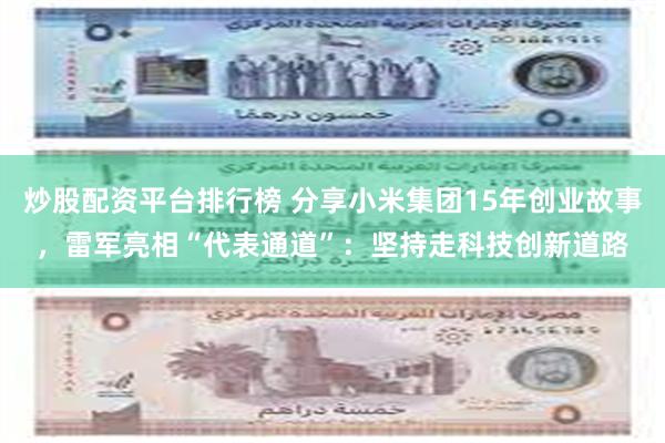 炒股配资平台排行榜 分享小米集团15年创业故事，雷军亮相“代表通道”：坚持走科技创新道路
