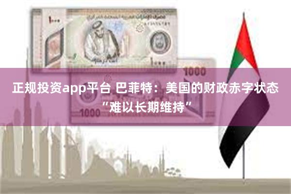 正规投资app平台 巴菲特：美国的财政赤字状态“难以长期维持”