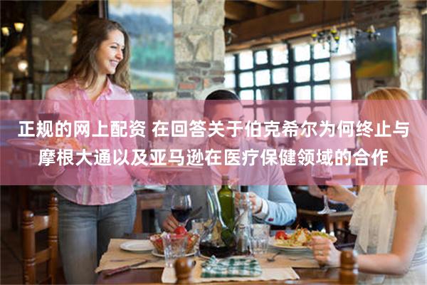 正规的网上配资 在回答关于伯克希尔为何终止与摩根大通以及亚马逊在医疗保健领域的合作