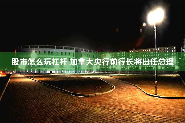 股市怎么玩杠杆 加拿大央行前行长将出任总理