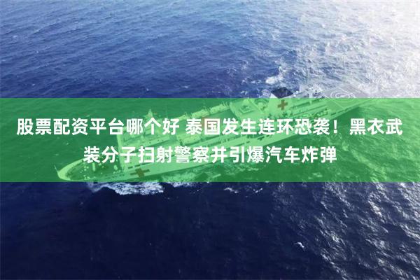 股票配资平台哪个好 泰国发生连环恐袭！黑衣武装分子扫射警察并引爆汽车炸弹