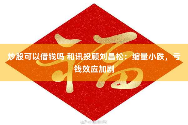 炒股可以借钱吗 和讯投顾刘昌松：缩量小跌，亏钱效应加剧