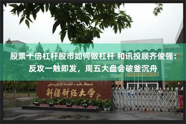 股票十倍杠杆股市如何做杠杆 和讯投顾齐俊强：反攻一触即发，周五大盘会破釜沉舟