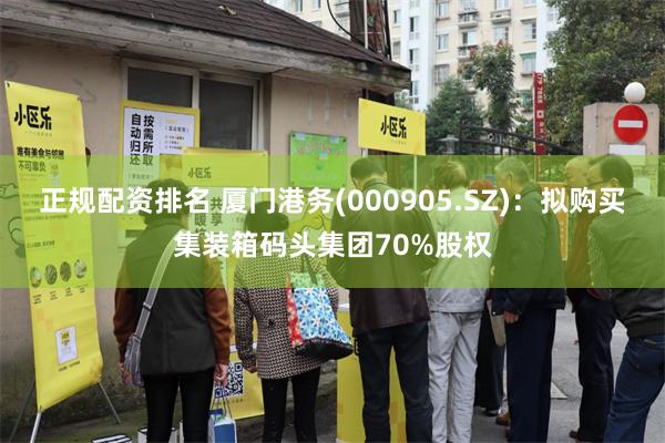 正规配资排名 厦门港务(000905.SZ)：拟购买集装箱码头集团70%股权