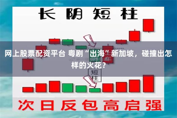 网上股票配资平台 粤剧“出海”新加坡，碰撞出怎样的火花？