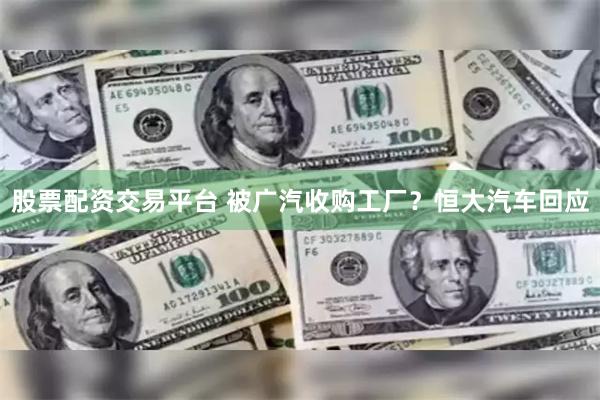 股票配资交易平台 被广汽收购工厂？恒大汽车回应