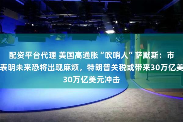 配资平台代理 美国高通胀“吹哨人”萨默斯：市场崩跌表明未来恐将出现麻烦，特朗普关税或带来30万亿美元冲击