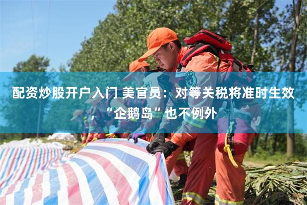 配资炒股开户入门 美官员：对等关税将准时生效，“企鹅岛”也不例外