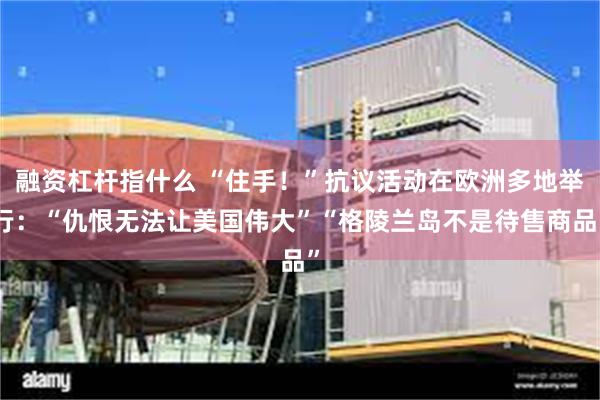 融资杠杆指什么 “住手！”抗议活动在欧洲多地举行：“仇恨无法让美国伟大”“格陵兰岛不是待售商品”