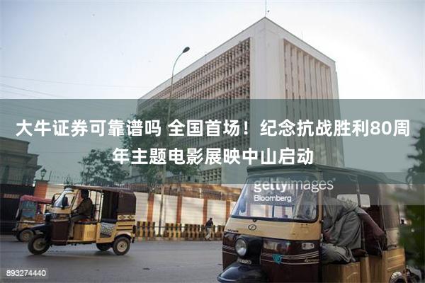 大牛证券可靠谱吗 全国首场！纪念抗战胜利80周年主题电影展映中山启动