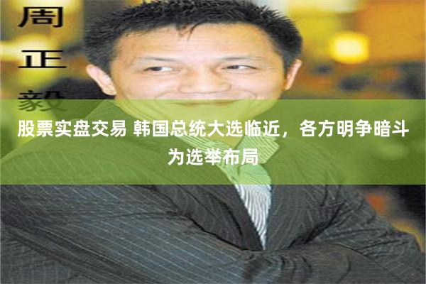 股票实盘交易 韩国总统大选临近，各方明争暗斗为选举布局