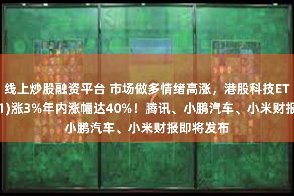 线上炒股融资平台 市场做多情绪高涨，港股科技ETF(159751)涨3%年内涨幅达40%！腾讯、小鹏汽车、小米财报即将发布