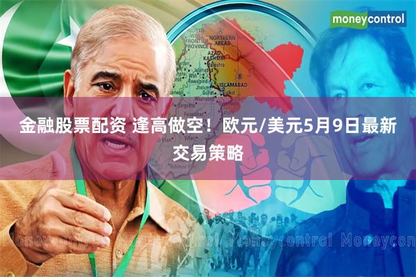 金融股票配资 逢高做空！欧元/美元5月9日最新交易策略
