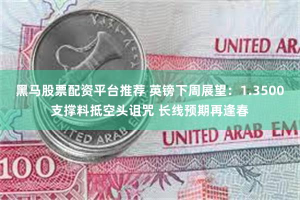 黑马股票配资平台推荐 英镑下周展望：1.3500支撑料抵空头诅咒 长线预期再逢春