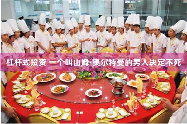 杠杆式投资 一个叫山姆·奥尔特曼的男人决定不死