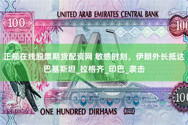 正规在线股票期货配资网 敏感时刻，伊朗外长抵达巴基斯坦_拉格齐_印巴_袭击