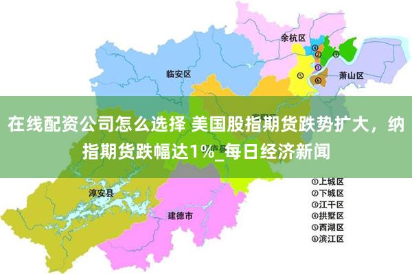 在线配资公司怎么选择 美国股指期货跌势扩大，纳指期货跌幅达1%_每日经济新闻
